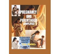 Pregnancy and Parenthood Simplified: Your Practical Guide to a Healthy Pregnancy, Childbirth, and Newborn Care
