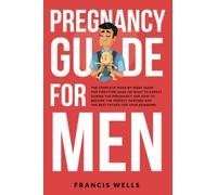 Pregnancy Guide for Men: The Complete Week-By-Week Guide for First-time Dads on What to Expect During the Pregnancy and How to Become the Perfect Partner and The Best Father for Your Newborn