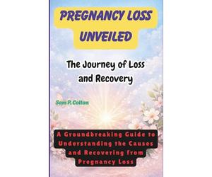 Pregnancy Loss Unveiled: The Journey of Pregnancy Loss: A Groundbreaking Guide To Understanding Causes and Navigating the Path to Healing