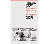 Pregnancy Without Birth: A Feminist Philosophy of Miscarriage
