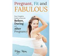 Pregnant, Fit & Fabulous: Your Complete Guide to Exercise Before, During and After Pregnancy