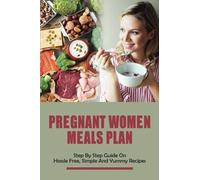 Pregnant Women Meals Plan: Step By Step Guide On Hassle Free, Simple & Yummy Recipes: Healthy Pregnancy Meals And Dinner Recipes