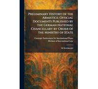 Preliminary History of the Armistice: Official Documents Published by the German National Chancellary by Order of the Ministry of State: By Reichskanzlei