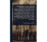 Preliminary Report on the Investigation Into the Management of the Equitable Life Assurance Society of the United States, Made to the Governor of the ... June 21, 1905 With Addendum Covering Matters