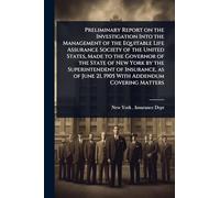 Preliminary Report on the Investigation Into the Management of the Equitable Life Assurance Society of the United States, Made to the Governor of the ... June 21, 1905 With Addendum Covering Matters