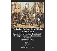 Preludios Étnicos de la Música Afrocubana: Orígenes de la poesía y el canto entre los negros africanos. Sus ritmos y melodías