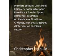 Premiers Secours: Un Manuel Complet et Accessible pour Faire Face à Tous les Types d'Urgence, des Petits Accidents, aux Situations Critiques, avec des ... en milieu naturel (Formation en survie total)