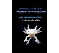 Prendre soin de votre axolotl en toute simplicité: votre guide ultime pour l'élever et créer une belle relation