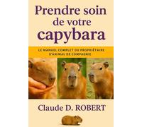 PRENDRE SOIN DE VOTRE CAPYBARA: Le manuel complet du propriétaire d'animal de compagnie Guide sur la santé, la propriété, l'alimentation, le comportement et les soins quotidiens