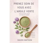 Prenez soin de vous avec l’argile verte - Beauté, santé et remèdes maison: Masques, cataplasmes, soins et produits ménagers faits maison - simples, naturels et efficaces - Argile verte