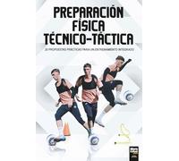 Preparación física técnico-táctica: 20 PROPUESTAS PRÁCTICAS PARA UN ENTRENAMIENTO INTEGRADO