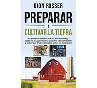 Preparar y cultivar la tierra: Lo que necesita saber para ser autosuficiente y sobrevivir, incluyendo consejos sobre cómo almacenar y cultivar sus propios alimentos y vivir sin electricidad