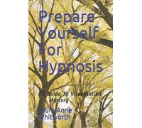 Prepare Yourself For Hypnosis: - A Guide To Visualisation Mastery
