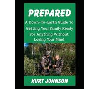 Prepared: A Down-To-Earth Guide To Getting Your Family Ready For Anything Without Losing Your Mind (or Your Humor) (Kurt Johnson's Simple Prepping)