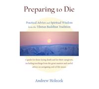 Preparing to Die : Practical Advice and Spiritual Wisdom from the Tibetan Buddhist Tradition