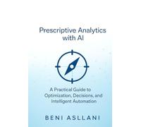 Prescriptive Analytics with AI: A Practical Guide to Optimization, Decisions, and Intelligent Automation