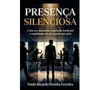 Presença Silenciosa: Como ser altamente respeitado, lembrado e requisitado em um mundo que grita
