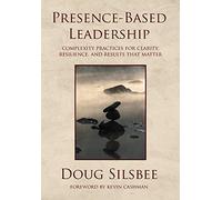 Presence-Based Leadership: Complexity Practices for Clarity, Resilience, and Results That Matter
