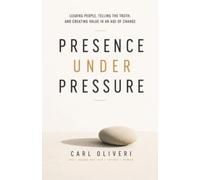 Presence Under Pressure: Leading People, Telling the Truth, and Creating Value in an Age of Change