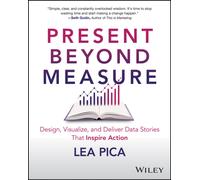 Present Beyond Measure : Design, Visualize, and Deliver Data Stories That Inspire Action