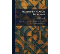 Present-Day Labor Relations: A Critical Examination of Methods of Collective Negotiation Between Employers and Employees