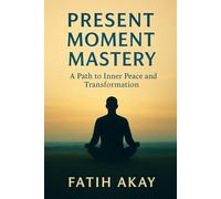 Present Moment Mastery: A Path to Inner Peace and Transformation