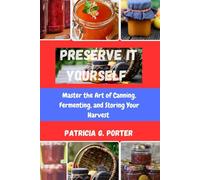 PRESERVE IT YOURSELF: Master the Art of Canning, Fermenting, and Storing Your Harvest