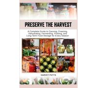 PRESERVE THE HARVEST: A Complete Guide to Canning, Freezing, Dehydrating, Fermenting, Pickling, and Long-Term Food Storage for Every Season