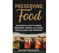 Preserving Food : An Essential Guide to Canning, Preserving, Smoking, Salt Curing, Root Cellaring, and Fermenting