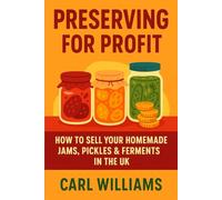 Preserving for Profit: How to Sell Your Homemade Jams, Pickles & Ferments in the UK - A complete beginner’s guide to turning your kitchen creations ... labelling and hygiene to pricing and markets.