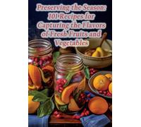 Preserving the Season: 101 Recipes for Capturing the Flavors of Fresh Fruits and Vegetables