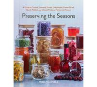 Preserving the Seasons : A Guide to Canned, Jammed, Frozen, Dehydrated, Freeze-Dried, Quick-Pickled, and Infused Produce, Herbs, and Flowers (A Cookbook)