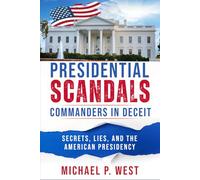 Presidential Scandals - Commanders in Deceit:: Secrets, Lies, and the American Presidency
