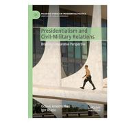 Presidentialism and Civil-Military Relations: Brazil in Comparative Perspective (Palgrave Studies in Presidential Politics)