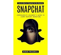 Pressnell - Snapchat How to Start on Snapchat for the Absolute Compr - P555z