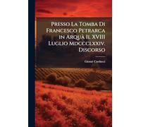 Presso La Tomba Di Francesco Petrarca in Arquà Il XVIII Luglio Mdccclxxiv. Discorso