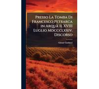 Presso La Tomba Di Francesco Petrarca in Arquà Il XVIII Luglio Mdccclxxiv. Discorso