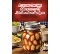 Pressure Canning Adventures: 82 All-American Recipes