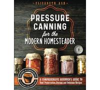 Pressure Canning for the Modern Homesteader: A Comprehensive Beginner's Guide to Food Preservation, Storage, and Delicious Recipes