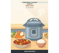 Pressure Cooker Basics Made Easy: A Beginner's Guide to Fast, Tender, Flavorful Meals -- Stovetop and Electric Pressure Cooking, Safely and Without the Fear