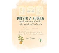 Presto a scuola: ambientamento al nido e alla scuola dell'infanzia: Guida pratica per attraversare questa delicata tappa di crescita