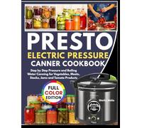 PRESTO ELECTRIC PRESSURE CANNING COOKBOOK: Step by Step Pressure and Boiling Water Canning for Vegetables, Meats, Stocks, Jams and Tomato Products.