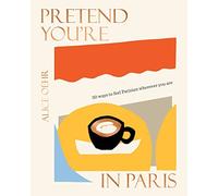 Pretend You're in Paris : 50 ways to feel Parisian wherever you are, for fans of How To Be Parisian Wherever You Are