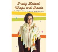 Pretty Knitted Wraps and Shawls: 17 Gorgeous Knitting Patterns for Wraps and Shawls: Knitted Shawl and Wrap Patterns You Need To Make