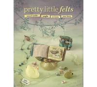 Pretty Little Felts: Mixed-Media Crafts To Tickle Your Fancy