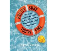 Pretty Sure You're Fine : The Health and Wellness Guide for Hypochondriacs, Overthinkers, and Worrywarts