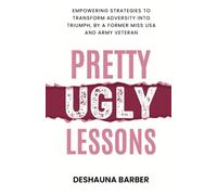 Pretty Ugly Lessons: Empowering Strategies To Transform Adversity Into Triumph By A Former Miss USA and Army Veteran