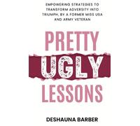 Pretty Ugly Lessons: Empowering Strategies To Transform Adversity Into Triumph By A Former Miss USA and Army Veteran