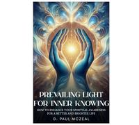 Prevailing Light for Inner Knowing: How to Enhance Your Spiritual Awareness for a Better and Brighter Life