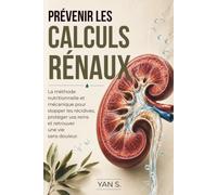 PRÉVENIR LES CALCULS RÉNAUX: La méthode nutritionnelle et mécanique pour stopper les récidives, protéger vos reins et retrouver une vie sans douleur.